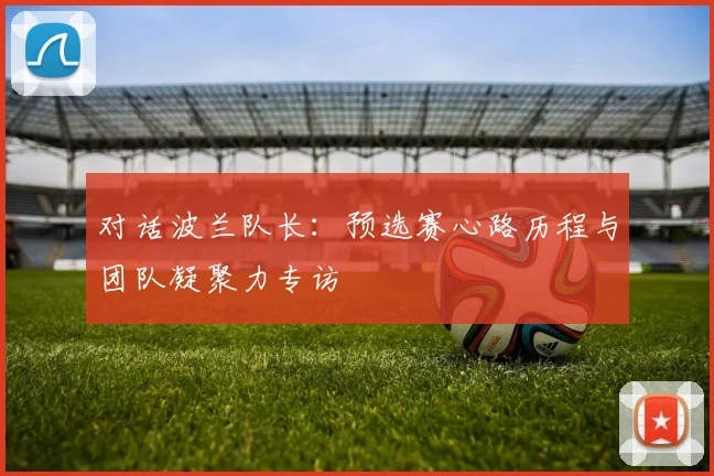 对话波兰队长：预选赛心路历程与团队凝聚力专访