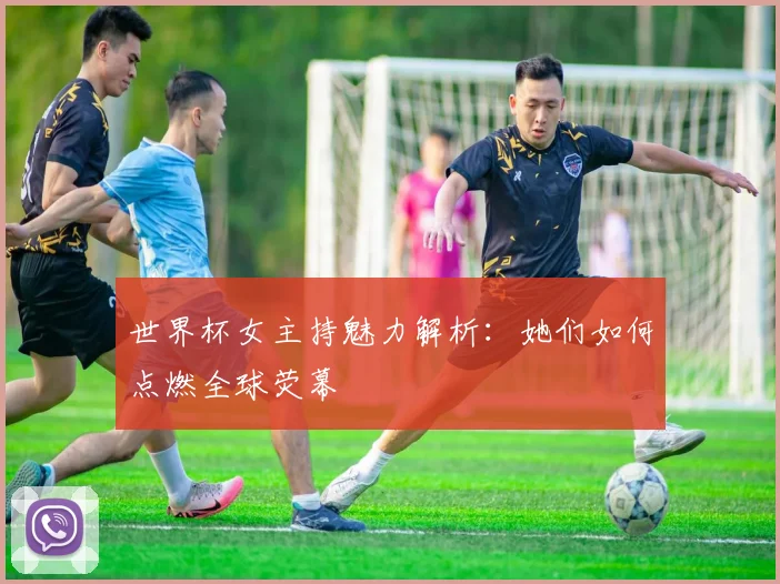 世界杯女主持魅力解析:她们如何点燃全球荧幕