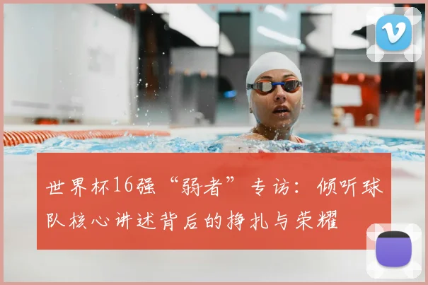 世界杯16强“弱者”专访：倾听球队核心讲述背后的挣扎与荣耀