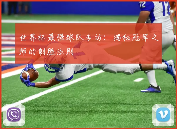 世界杯最强球队专访:揭秘冠军之师的制胜法则