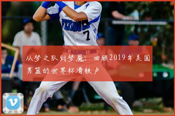 从梦之队到梦魇:回顾2019年美国男篮的世界杯滑铁卢