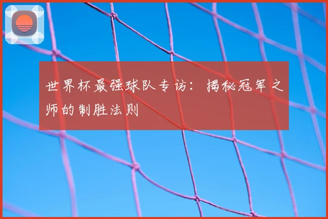 世界杯最强球队专访:揭秘冠军之师的制胜法则