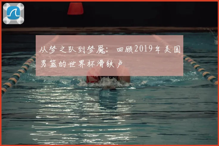 从梦之队到梦魇：回顾2019年美国男篮的世界杯滑铁卢