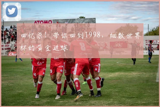 回忆杀!带你回到1998,细数世界杯的黄金进球