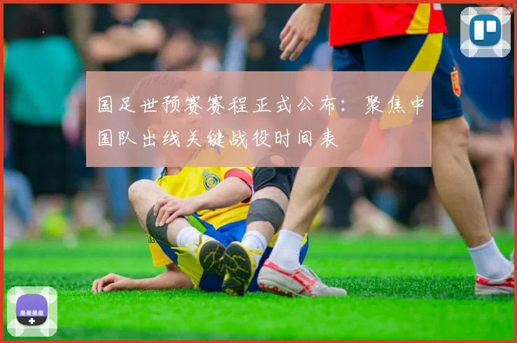 国足世预赛赛程正式公布：聚焦中国队出线关键战役时间表