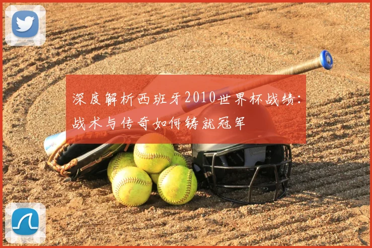 深度解析西班牙2010世界杯战绩：战术与传奇如何铸就冠军