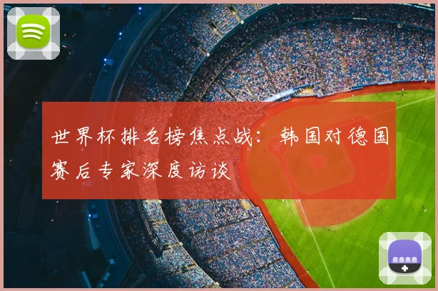 世界杯排名榜焦点战:韩国对德国赛后专家深度访谈