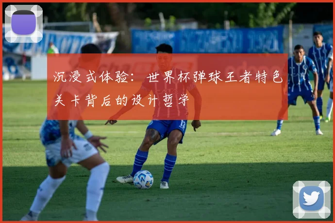 沉浸式体验:世界杯弹球王者特色关卡背后的设计哲学