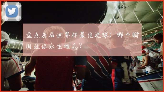 盘点历届世界杯最佳进球：哪个瞬间让你永生难忘？
