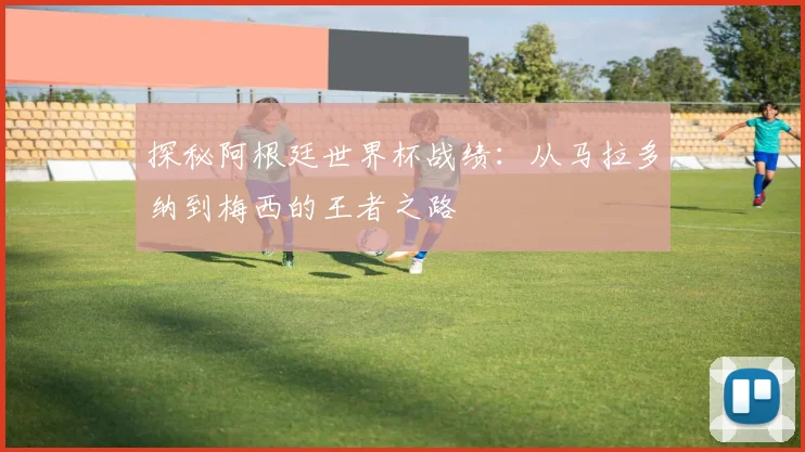 探秘阿根廷世界杯战绩：从马拉多纳到梅西的王者之路