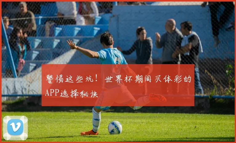 警惕这些坑！世界杯期间买体彩的APP选择秘诀