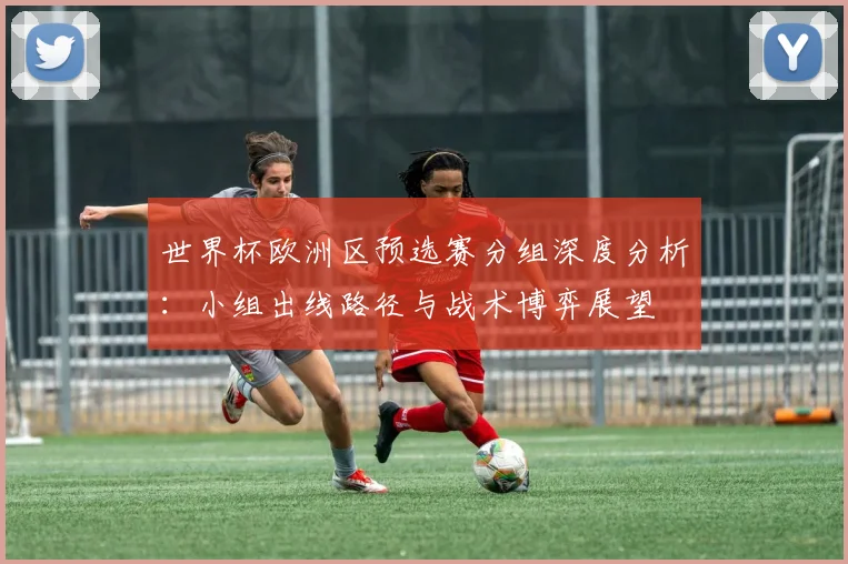 世界杯欧洲区预选赛分组深度分析：小组出线路径与战术博弈展望