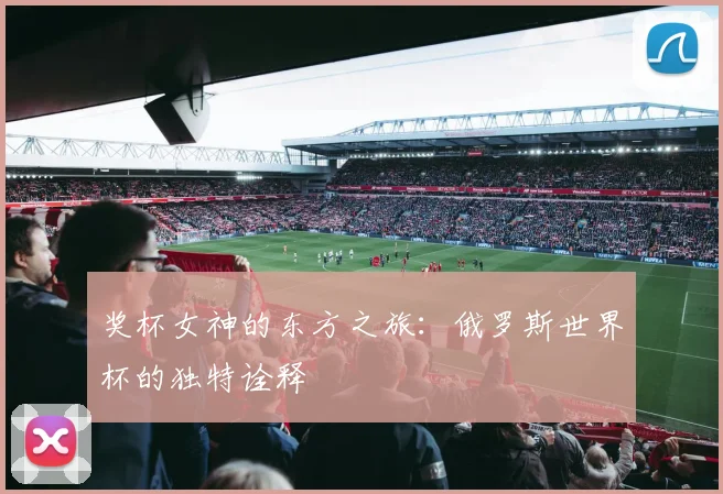 奖杯女神的东方之旅：俄罗斯世界杯的独特诠释